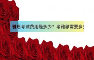 雅思考试费用是多少？ 参加雅思考试需要多少费用？ 雅思报名费是多少？