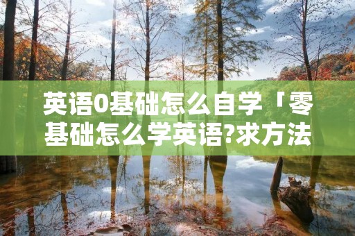 英语0基础怎么自学「零基础怎么学英语?求方法,自学的」