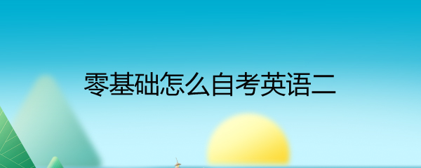 零基础自考英语二复习方法_零基础英语自学_英语二自学教程使用指南